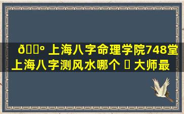 🌺 上海八字命理学院748堂「上海八字测风水哪个 ☘ 大师最权威」